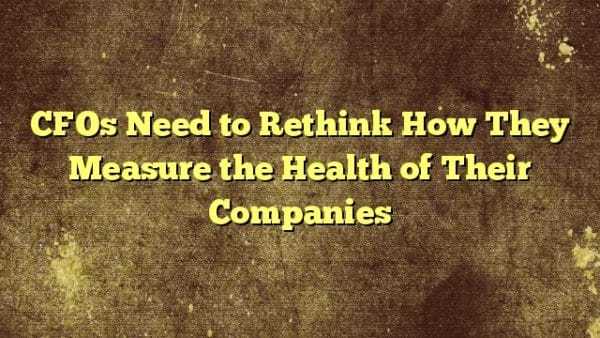 CFOs Need to Rethink How They Measure the Health of Their Companies in ...
