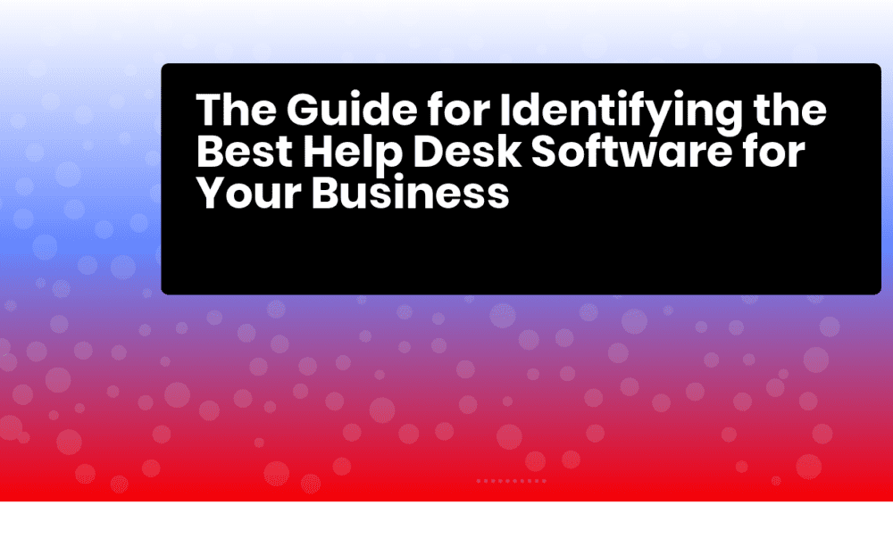 How to Select the Best Help Desk Software for Your Business The Guide for Identifying the Best Help Desk Software for Your Business