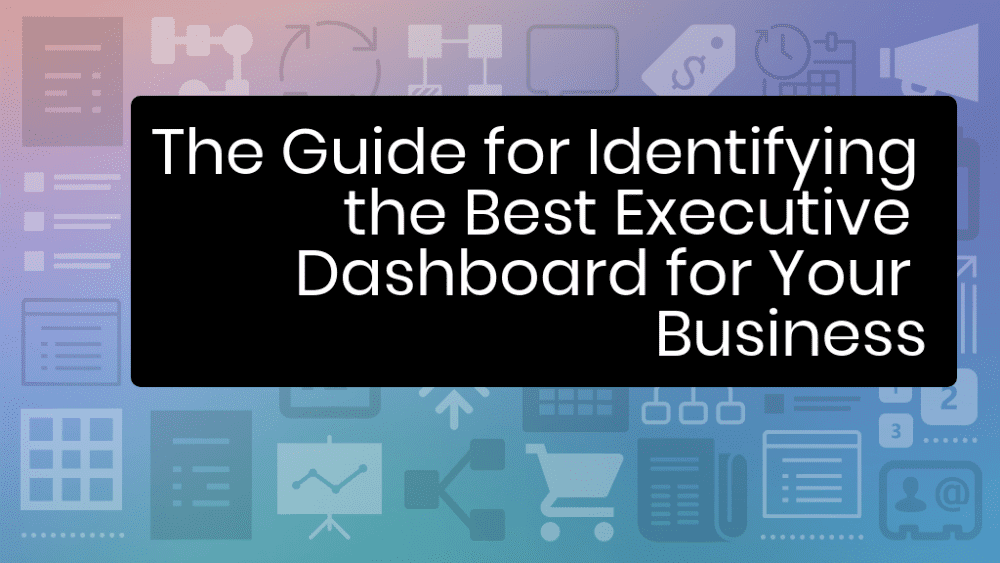 The Guide for Identifying the Best Executive Dashboard for Your Business